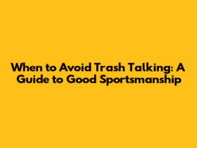 When to Avoid Trash Talking: A Guide to Good Sportsmanship