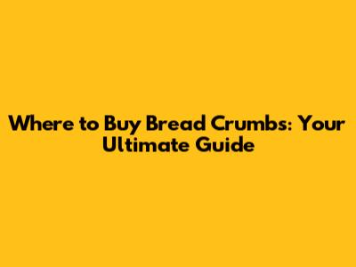 Where to Buy Bread Crumbs: Your Ultimate Guide
