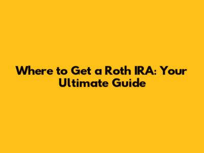 Where to Get a Roth IRA: Your Ultimate Guide