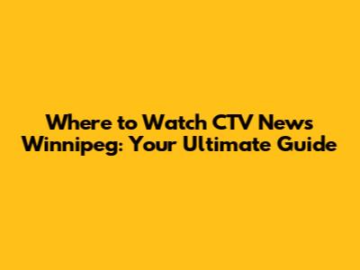 Where to Watch CTV News Winnipeg: Your Ultimate Guide