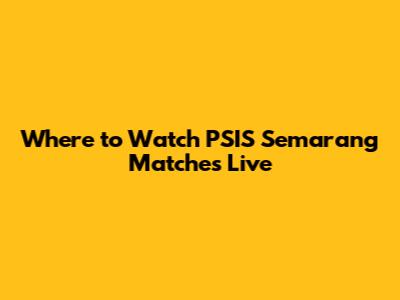 Where to Watch PSIS Semarang Matches Live