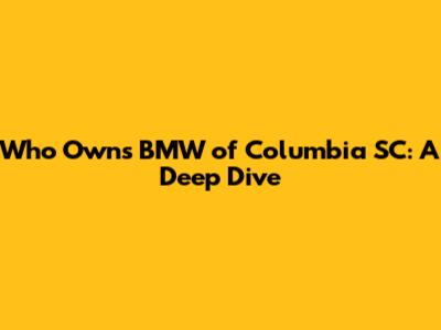 Who Owns BMW of Columbia SC: A Deep Dive