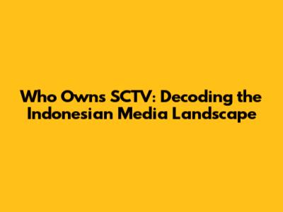 Who Owns SCTV: Decoding the Indonesian Media Landscape