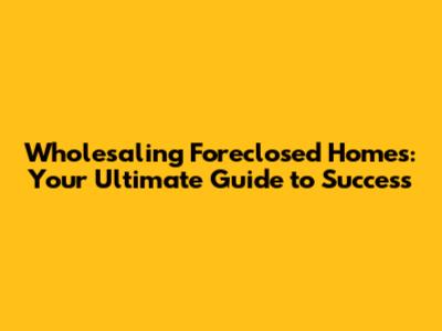 Wholesaling Foreclosed Homes: Your Ultimate Guide to Success