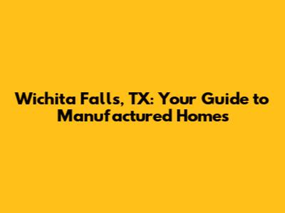 Wichita Falls, TX: Your Guide to Manufactured Homes