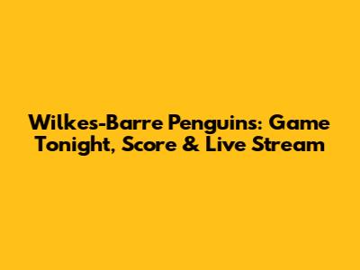 Wilkes-Barre Penguins: Game Tonight, Score & Live Stream