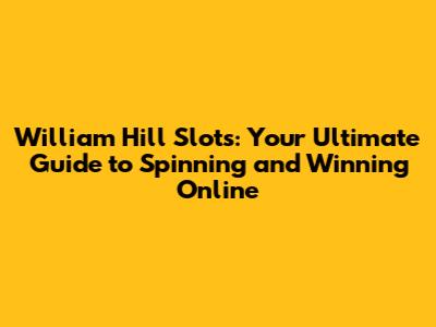 William Hill Slots: Your Ultimate Guide to Spinning and Winning Online