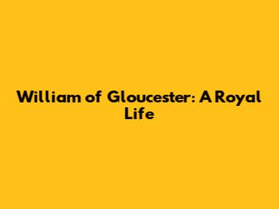 William of Gloucester: A Royal Life