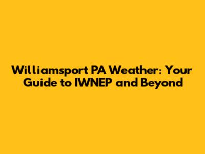 Williamsport PA Weather: Your Guide to IWNEP and Beyond