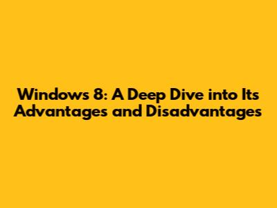 Windows 8: A Deep Dive into Its Advantages and Disadvantages