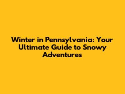 Winter in Pennsylvania: Your Ultimate Guide to Snowy Adventures