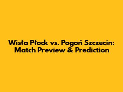 Wisła Płock vs. Pogoń Szczecin: Match Preview & Prediction