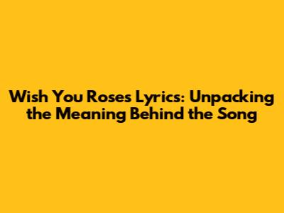 Wish You Roses Lyrics: Unpacking the Meaning Behind the Song