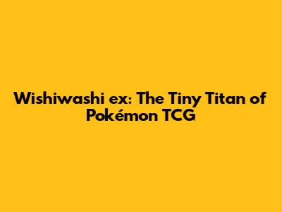 Wishiwashi ex: The Tiny Titan of Pokémon TCG