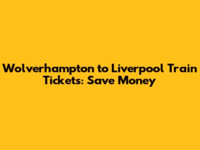 Wolverhampton to Liverpool Train Tickets: Save Money