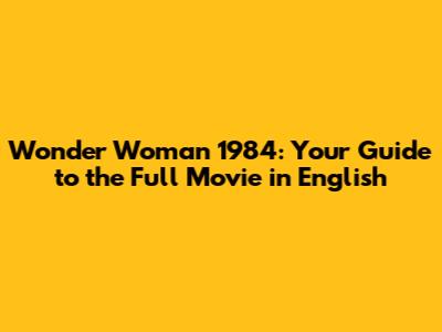 Wonder Woman 1984: Your Guide to the Full Movie in English