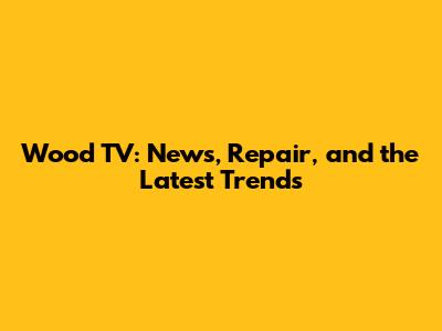Wood TV: News, Repair, and the Latest Trends
