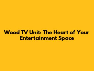 Wood TV Unit: The Heart of Your Entertainment Space