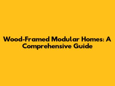Wood-Framed Modular Homes: A Comprehensive Guide