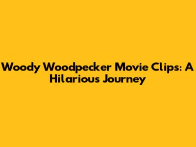 Woody Woodpecker Movie Clips: A Hilarious Journey