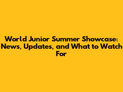 World Junior Summer Showcase: News, Updates, and What to Watch For
