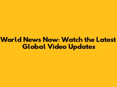 World News Now: Watch the Latest Global Video Updates