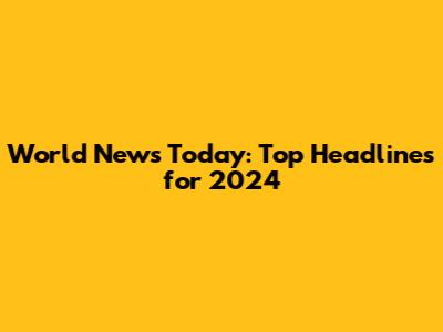World News Today: Top Headlines for 2024