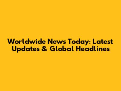 Worldwide News Today: Latest Updates & Global Headlines