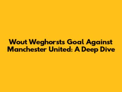 Wout Weghorst's Goal Against Manchester United: A Deep Dive