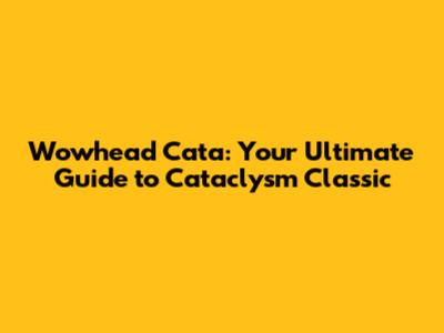 Wowhead Cata: Your Ultimate Guide to Cataclysm Classic