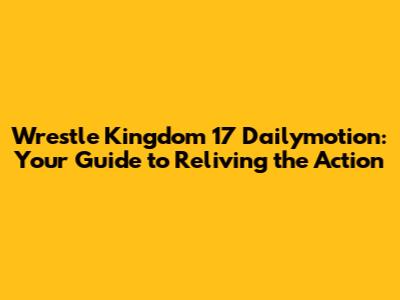Wrestle Kingdom 17 Dailymotion: Your Guide to Reliving the Action