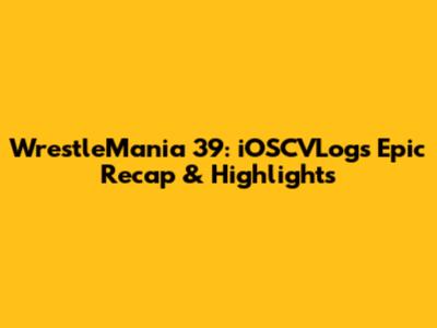 WrestleMania 39: iOSCVLogs' Epic Recap & Highlights