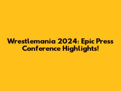 Wrestlemania 2024: Epic Press Conference Highlights!