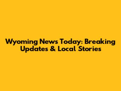 Wyoming News Today: Breaking Updates & Local Stories