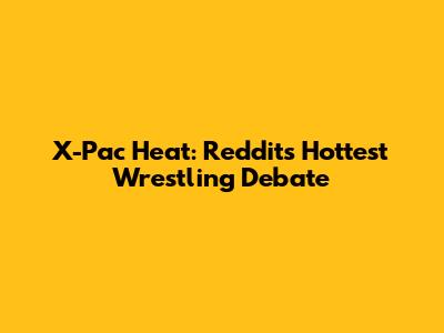 X-Pac Heat: Reddit's Hottest Wrestling Debate
