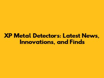 XP Metal Detectors: Latest News, Innovations, and Finds