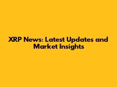 XRP News: Latest Updates and Market Insights