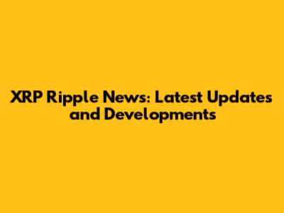 XRP Ripple News: Latest Updates and Developments