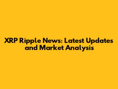 XRP Ripple News: Latest Updates and Market Analysis