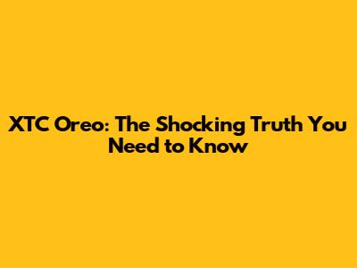 XTC Oreo: The Shocking Truth You Need to Know