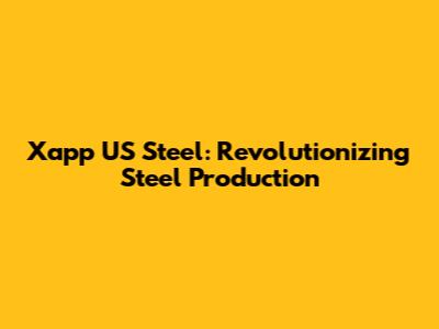 Xapp US Steel: Revolutionizing Steel Production