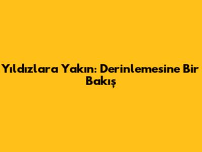 Yıldızlara Yakın: Derinlemesine Bir Bakış