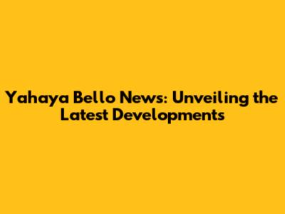 Yahaya Bello News: Unveiling the Latest Developments