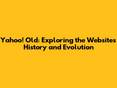 Yahoo! Old: Exploring the Website's History and Evolution