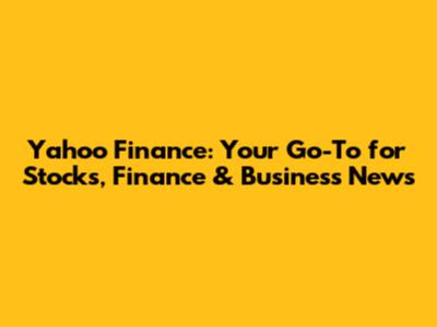 Yahoo Finance: Your Go-To for Stocks, Finance & Business News