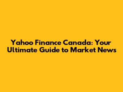 Yahoo Finance Canada: Your Ultimate Guide to Market News