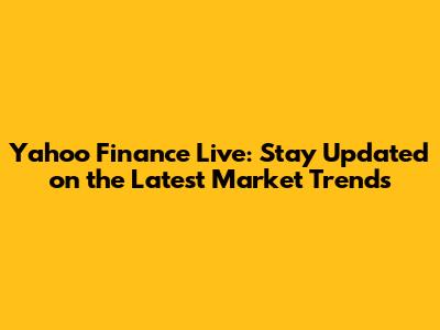 Yahoo Finance Live: Stay Updated on the Latest Market Trends