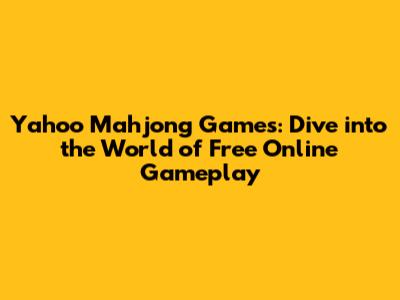 Yahoo Mahjong Games: Dive into the World of Free Online Gameplay
