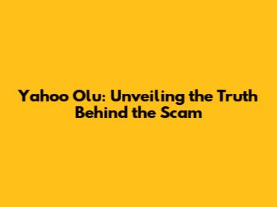 Yahoo Olu: Unveiling the Truth Behind the Scam