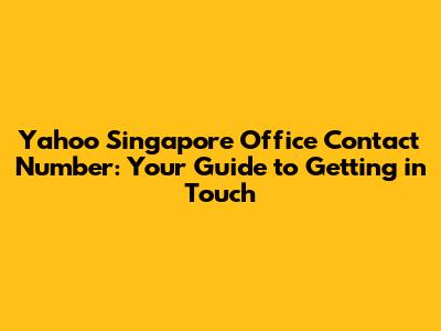 Yahoo Singapore Office Contact Number: Your Guide to Getting in Touch